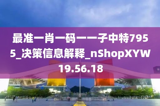 最准一肖一码一一子中特7955_决策信息解释_nShopXYW19.56.18