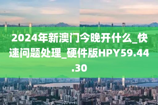 2024年新澳门今晚开什么_快速问题处理_硬件版HPY59.44.30
