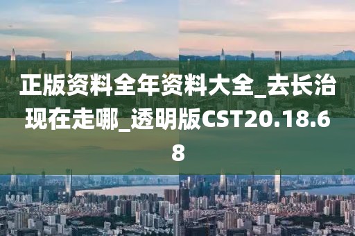 正版资料全年资料大全_去长治现在走哪_透明版CST20.18.68