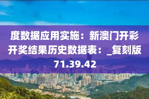 度数据应用实施：新澳门开彩开奖结果历史数据表：_复刻版71.39.42