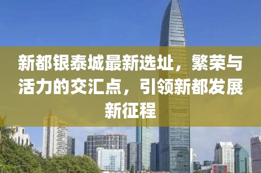 新都银泰城最新选址，繁荣与活力的交汇点，引领新都发展新征程