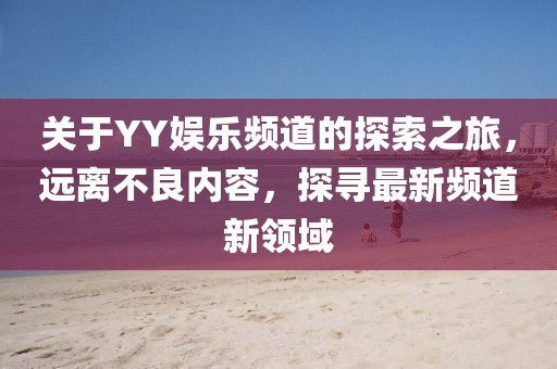 关于YY娱乐频道的探索之旅，远离不良内容，探寻最新频道新领域