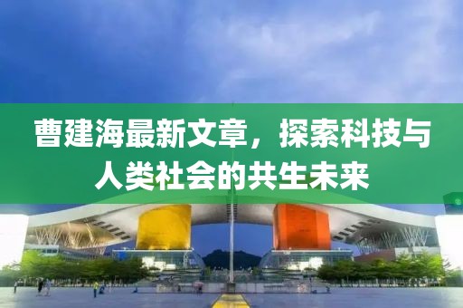 曹建海最新文章，探索科技与人类社会的共生未来