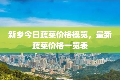 新乡今日蔬菜价格概览，最新蔬菜价格一览表