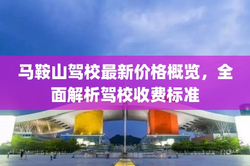马鞍山驾校最新价格概览，全面解析驾校收费标准