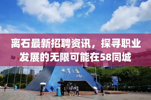 离石最新招聘资讯，探寻职业发展的无限可能在58同城