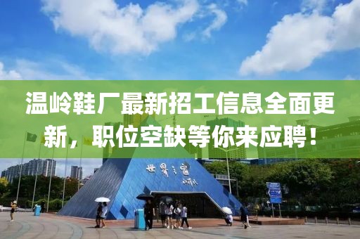 温岭鞋厂最新招工信息全面更新，职位空缺等你来应聘！