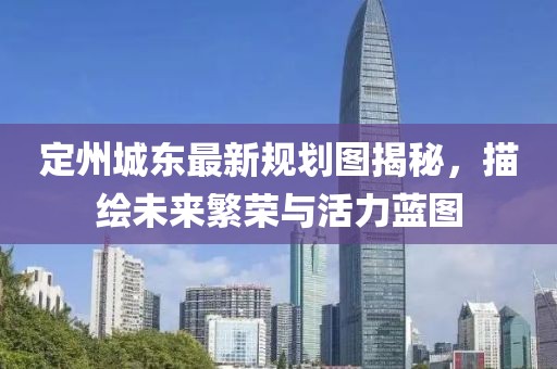 定州城东最新规划图揭秘，描绘未来繁荣与活力蓝图