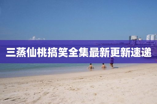 三蒸仙桃搞笑全集最新更新速递
