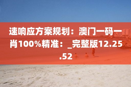 速响应方案规划：澳门一码一肖100%精准：_完整版12.25.52