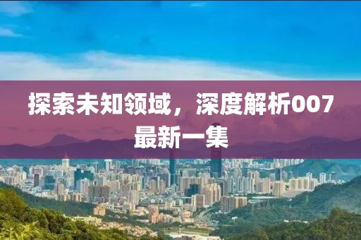 探索未知领域，深度解析007最新一集
