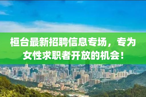 桓台最新招聘信息专场，专为女性求职者开放的机会！