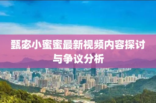 甄宓小蜜蜜最新视频内容探讨与争议分析