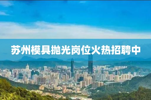 苏州模具抛光岗位火热招聘中