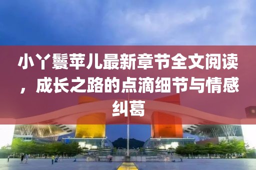 小丫鬟苹儿最新章节全文阅读，成长之路的点滴细节与情感纠葛