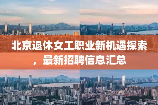 北京退休女工职业新机遇探索，最新招聘信息汇总