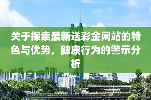 关于探索最新送彩金网站的特色与优势，健康行为的警示分析