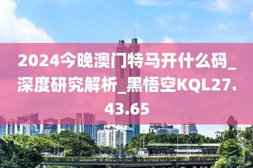 2024今晚澳门特马开什么码_深度研究解析_黑悟空KQL27.43.65