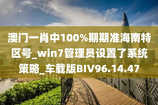 澳门一肖中100%期期准海南特区号_win7管理员设置了系统策略_车载版BIV96.14.47
