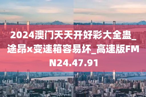 2024澳门天天开好彩大全蛊_途昂x变速箱容易坏_高速版FMN24.47.91