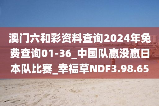澳门六和彩资料查询2024年免费查询01-36_中国队赢没赢日本队比赛_幸福草NDF3.98.65