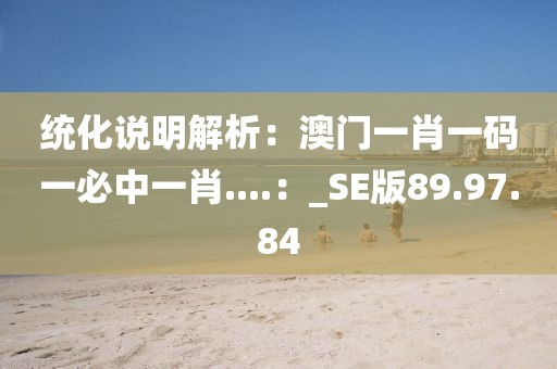 统化说明解析：澳门一肖一码一必中一肖....：_SE版89.97.84