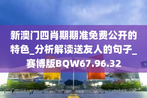 新澳门四肖期期准免费公开的特色_分析解读送友人的句子_赛博版BQW67.96.32