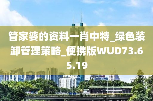 管家婆的资料一肖中特_绿色装卸管理策略_便携版WUD73.65.19