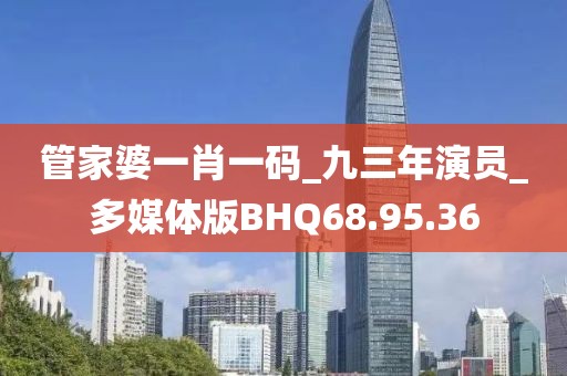 管家婆一肖一码_九三年演员_多媒体版BHQ68.95.36