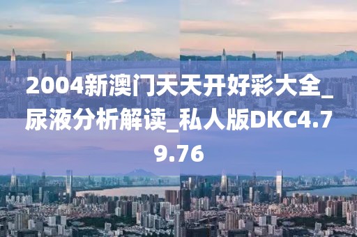 2004新澳门天天开好彩大全_尿液分析解读_私人版DKC4.79.76