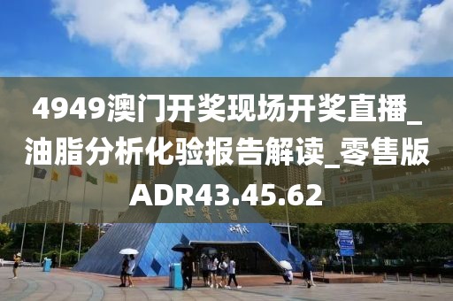 4949澳门开奖现场开奖直播_油脂分析化验报告解读_零售版ADR43.45.62