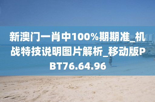 新澳门一肖中100%期期准_机战特技说明图片解析_移动版PBT76.64.96