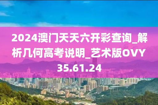 2024澳门天天六开彩查询_解析几何高考说明_艺术版OVY35.61.24