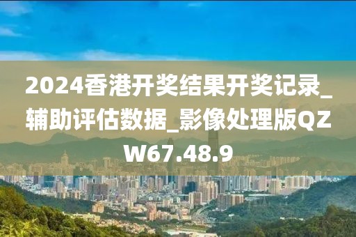 2024香港开奖结果开奖记录_辅助评估数据_影像处理版QZW67.48.9