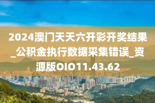 2024澳门天天六开彩开奖结果_公积金执行数据采集错误_资源版OIO11.43.62