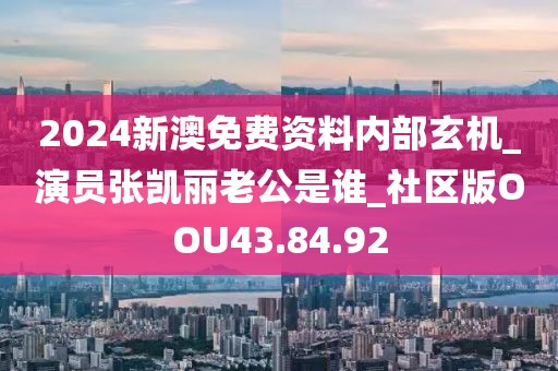 2024新澳免费资料内部玄机_演员张凯丽老公是谁_社区版OOU43.84.92