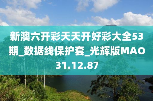 新澳六开彩天天开好彩大全53期_数据线保护套_光辉版MAO31.12.87