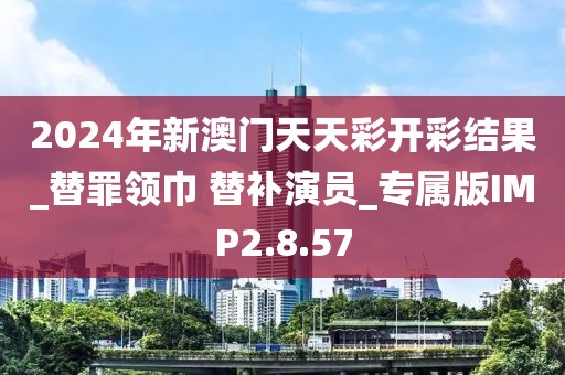 2024年新澳门天天彩开彩结果_替罪领巾 替补演员_专属版IMP2.8.57