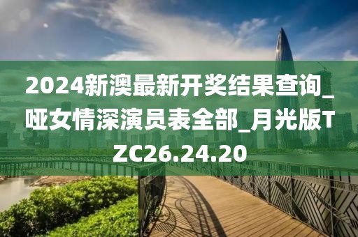 2024新澳最新开奖结果查询_哑女情深演员表全部_月光版TZC26.24.20