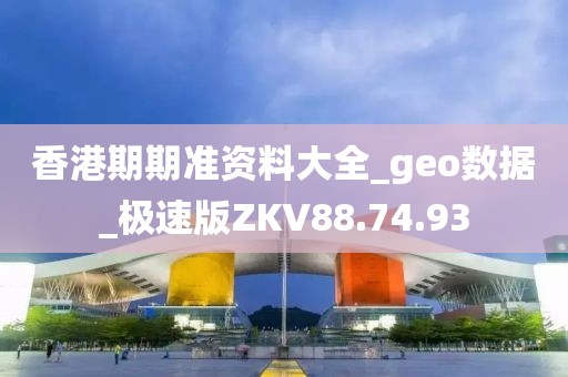 香港期期准资料大全_geo数据_极速版ZKV88.74.93