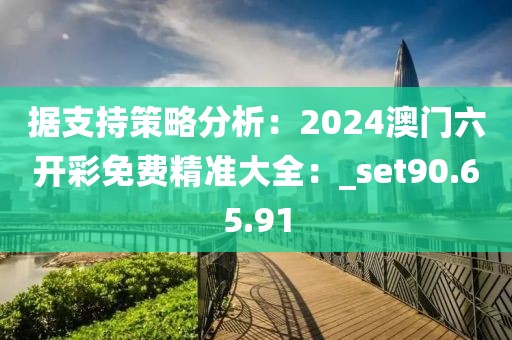 据支持策略分析：2024澳门六开彩免费精准大全：_set90.65.91