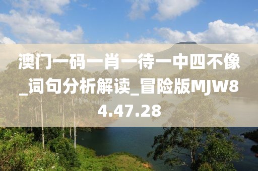 澳门一码一肖一待一中四不像_词句分析解读_冒险版MJW84.47.28