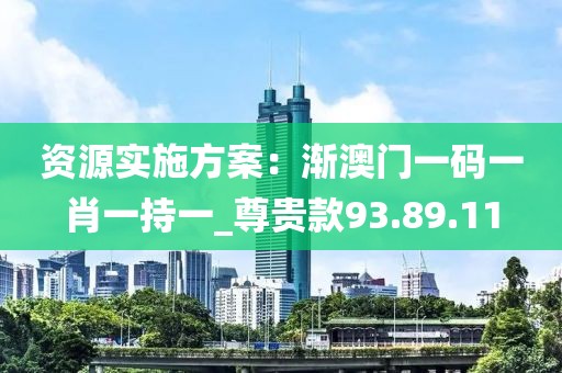 资源实施方案：渐澳门一码一肖一持一_尊贵款93.89.11