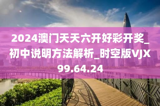2024澳门天天六开好彩开奖_初中说明方法解析_时空版VJX99.64.24