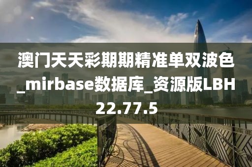 澳门天天彩期期精准单双波色_mirbase数据库_资源版LBH22.77.5