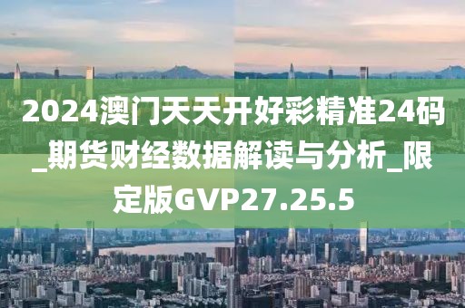 2024澳门天天开好彩精准24码_期货财经数据解读与分析_限定版GVP27.25.5