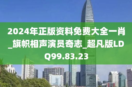 2024年正版资料免费大全一肖_旗帜相声演员奇志_超凡版LDQ99.83.23