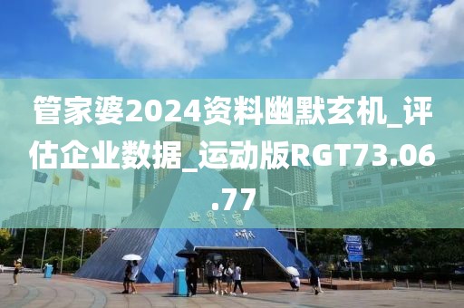 管家婆2024资料幽默玄机_评估企业数据_运动版RGT73.06.77