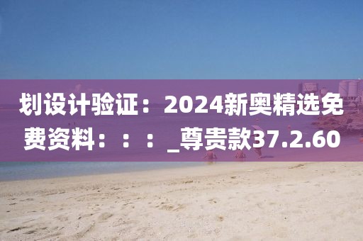 划设计验证：2024新奥精选免费资料：：：_尊贵款37.2.60