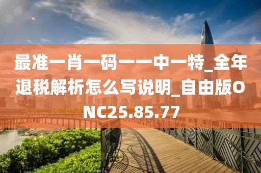 最准一肖一码一一中一特_全年退税解析怎么写说明_自由版ONC25.85.77